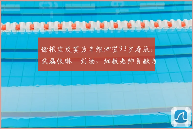 徐根宝设宴为年维泗贺93岁寿辰，武磊张琳芃到场，细数老帅贡献与师徒传承