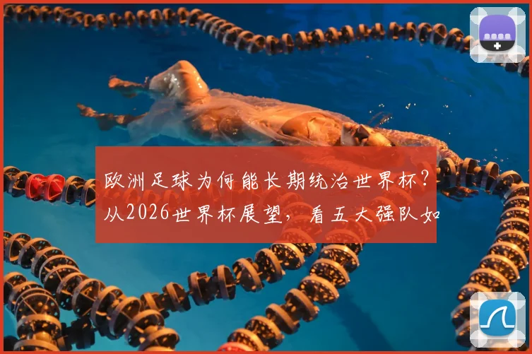 欧洲足球为何能长期统治世界杯？从2026世界杯展望，看五大强队如何稳居八强之列