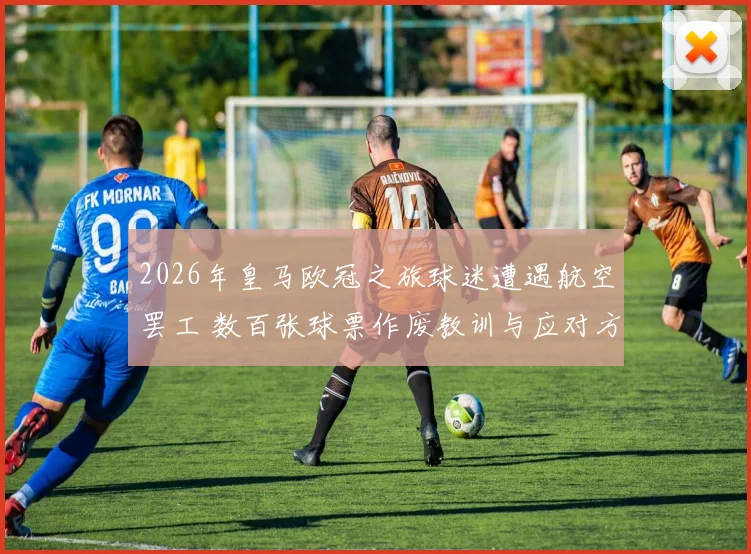 2026年皇马欧冠之旅球迷遭遇航空罢工 数百张球票作废教训与应对方案
