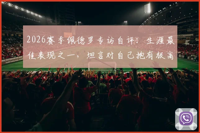 2026赛季佩德罗专访自评：生涯最佳表现之一，坦言对自己抱有极高期望，未来如何再攀巅峰