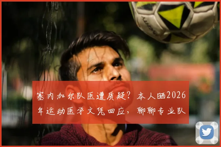 塞内加尔队医遭质疑？本人晒2026年运动医学文凭回应，聊聊专业队医的真实门槛