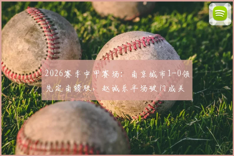 2026赛季中甲赛场：南京城市1-0领先定南赣联，赵诚乐半场破门成关键，球队近期状态与球员数据一览