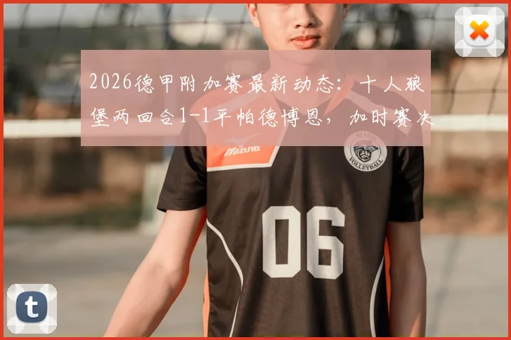 2026德甲附加赛最新动态：十人狼堡两回合1-1平帕德博恩，加时赛决胜一搏，附完整分析与晋级前景解读