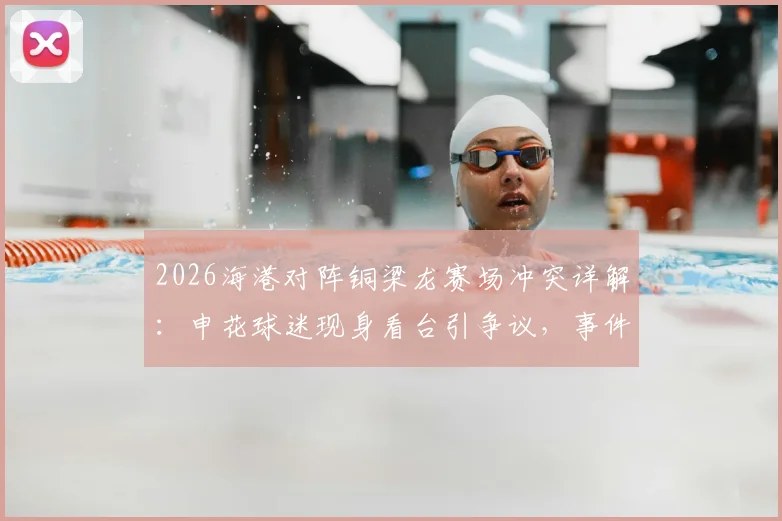2026海港对阵铜梁龙赛场冲突详解:申花球迷现身看台引争议,事件始末与中超球迷文化观察