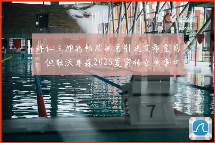 拜仁主帅孔帕尼执意引进艾希霍恩,但勒沃库森2026夏窗转会竞争中暂时领先,德甲引援格局生变