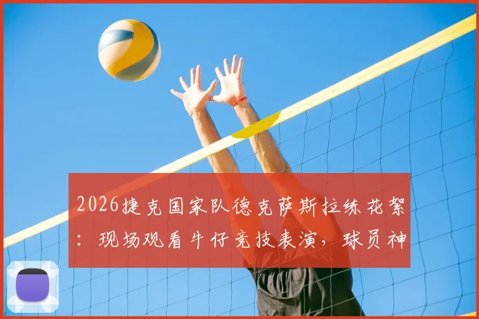 2026捷克国家队德克萨斯拉练花絮:现场观看牛仔竞技表演,球员神态轻松文化交流融洽