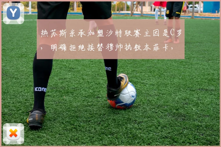 热苏斯亲承加盟沙特联赛主因是C罗，明确拒绝接替穆帅执教本菲卡，2026赛季去向引关注