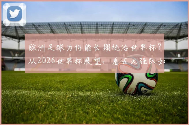 欧洲足球为何能长期统治世界杯?从2026世界杯展望,看五大强队如何稳居八强之列