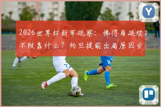 2026世界杯新军观察：佛得角延续不败靠什么？约旦提前出局原因分析