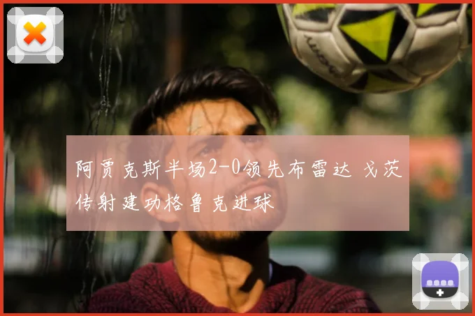 阿贾克斯半场2-0领先布雷达 戈茨传射建功格鲁克进球