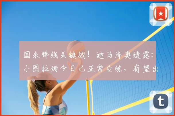 国米锋线关键战！迪马济奥透露：小图拉姆今日已正常合练，有望出战意大利杯决赛