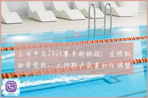 上海申花2026赛季新挑战：金顺凯肋骨骨折，主帅斯卢茨基如何调整后防人员配置？