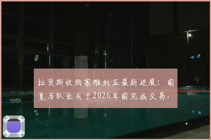 拉莫斯收购塞维利亚最新进展：前皇马队长或于2026年前完成交易，球迷期待好消息