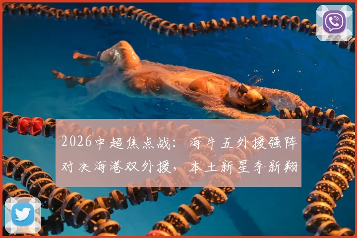 2026中超焦点战：海牛五外援强阵对决海港双外援，本土新星李新翔、鲍世蒙、杨希首发表现前瞻