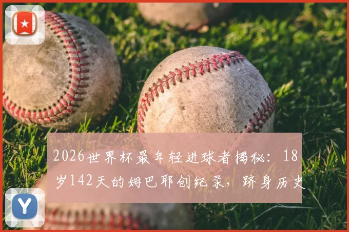 2026世界杯最年轻进球者揭秘:18岁142天的姆巴耶创纪录,跻身历史第四,附年轻天才进球排行榜