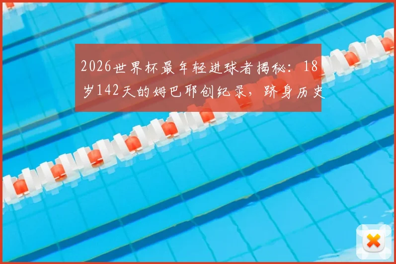 2026世界杯最年轻进球者揭秘:18岁142天的姆巴耶创纪录,跻身历史第四,附年轻天才进球排行榜