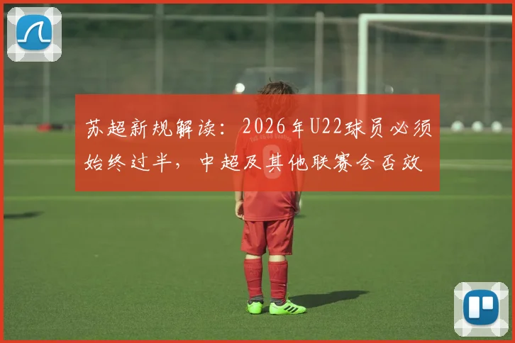 苏超新规解读：2026年U22球员必须始终过半，中超及其他联赛会否效仿以倒逼青训改革？