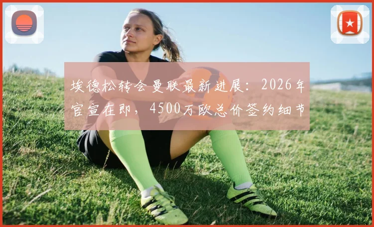 埃德松转会曼联最新进展：2026年官宣在即，4500万欧总价签约细节全览