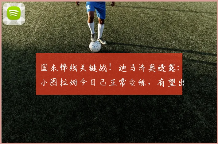 国米锋线关键战！迪马济奥透露：小图拉姆今日已正常合练，有望出战意大利杯决赛