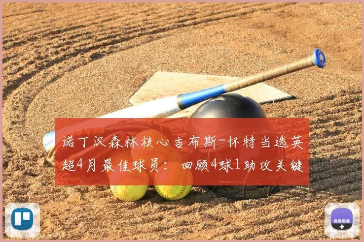 诺丁汉森林核心吉布斯-怀特当选英超4月最佳球员：回顾4球1助攻关键表现，分析其对球队保级之路的重大影响