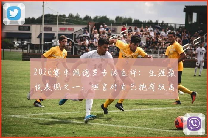 2026赛季佩德罗专访自评:生涯最佳表现之一,坦言对自己抱有极高期望,未来如何再攀巅峰