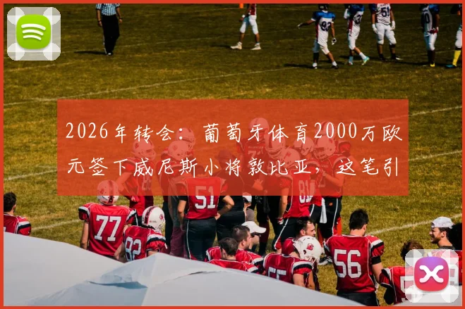 2026年转会：葡萄牙体育2000万欧元签下威尼斯小将敦比亚，这笔引援是否值得？新援背景资料全解析