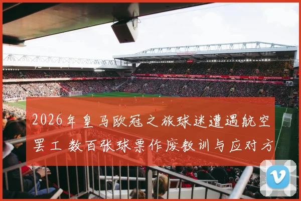 2026年皇马欧冠之旅球迷遭遇航空罢工 数百张球票作废教训与应对方案
