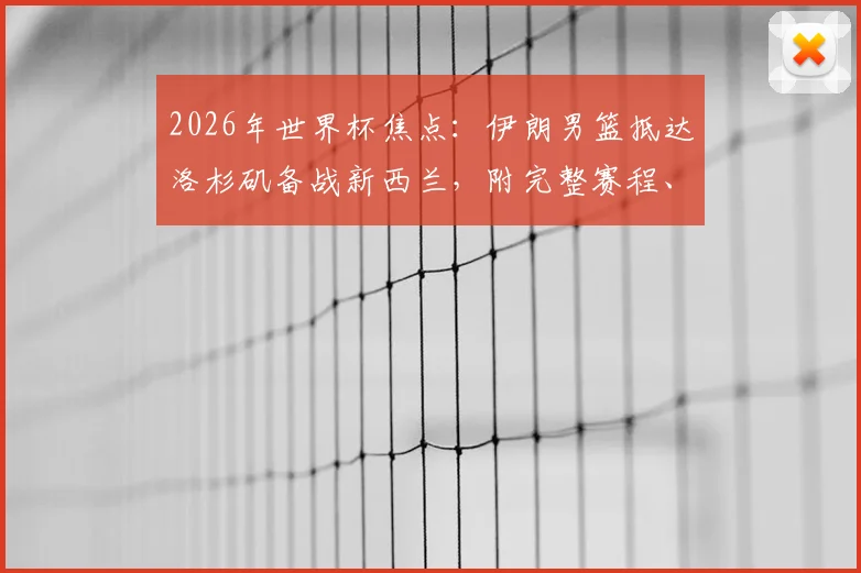 2026年世界杯焦点：伊朗男篮抵达洛杉矶备战新西兰，附完整赛程、历史战绩分析与阵容解读