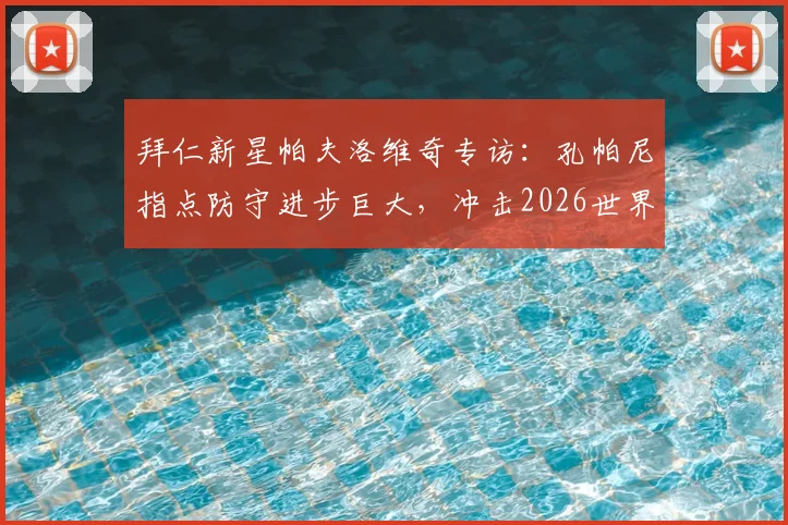 拜仁新星帕夫洛维奇专访:孔帕尼指点防守进步巨大,冲击2026世界杯席位是重要目标
