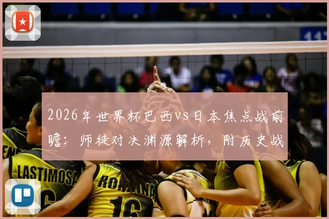 2026年世界杯巴西vs日本焦点战前瞻：师徒对决渊源解析，附历史战绩与观赛时间指南