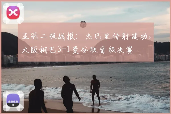亚冠二级战报:杰巴里传射建功,大阪钢巴3-1曼谷联晋级决赛