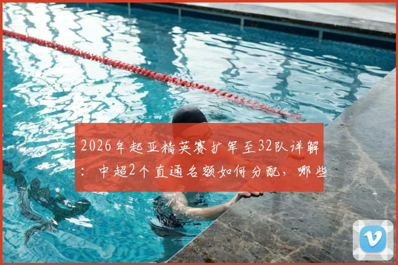 2026年起亚精英赛扩军至32队详解：中超2个直通名额如何分配，哪些球队有望参赛？