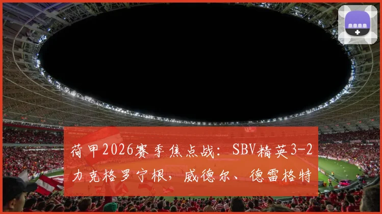 荷甲2026赛季焦点战：SBV精英3-2力克格罗宁根，威德尔、德雷格特进球引关注