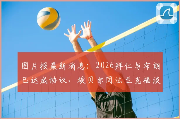 图片报最新消息：2026拜仁与布朗已达成协议，埃贝尔同法兰克福谈判进展与合同要点分析