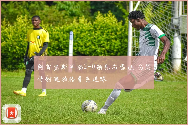 阿贾克斯半场2-0领先布雷达 戈茨传射建功格鲁克进球