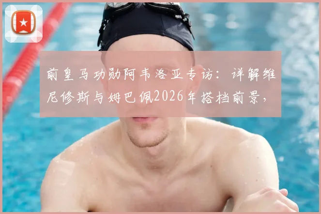 前皇马功勋阿韦洛亚专访:详解维尼修斯与姆巴佩2026年搭档前景,战斗精神是皇马DNA