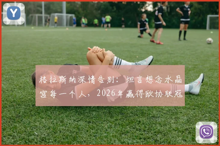 格拉斯纳深情告别:坦言想念水晶宫每一个人,2026年赢得欧协联冠军是更高目标